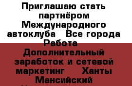 Приглашаю стать партнёром Международного автоклуба - Все города Работа » Дополнительный заработок и сетевой маркетинг   . Ханты-Мансийский,Нижневартовск г.